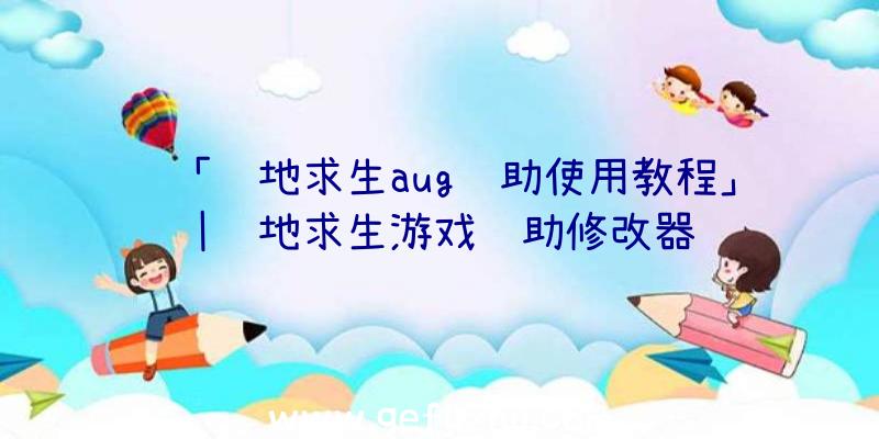 「绝地求生aug辅助使用教程」|绝地求生游戏辅助修改器